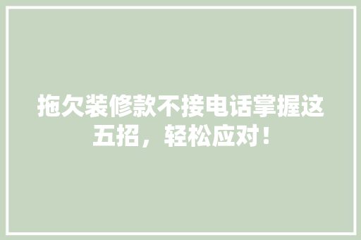 拖欠装修款不接电话掌握这五招，轻松应对！