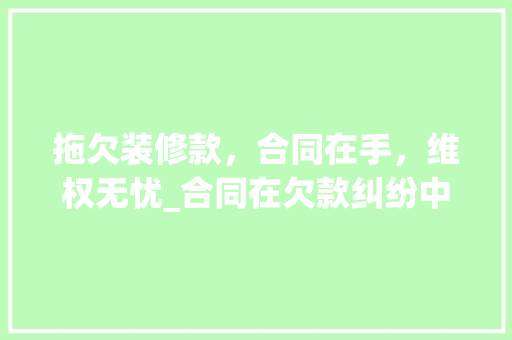 拖欠装修款，合同在手，维权无忧_合同在欠款纠纷中的关键作用 拖欠装修款，合同在手，维权无忧_合同在欠款纠纷中的关键作用 MI家设计指南