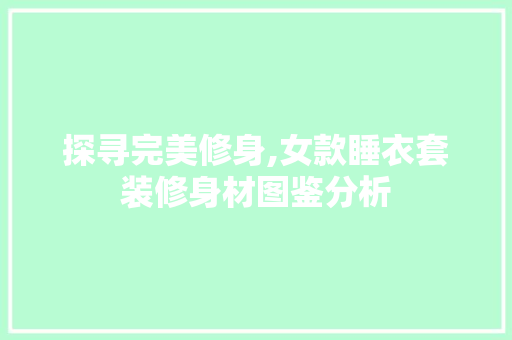 探寻完美修身,女款睡衣套装修身材图鉴分析