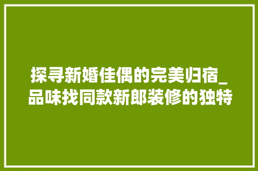 探寻新婚佳偶的完美归宿_品味找同款新郎装修的独特魅力(新郎家装饰)