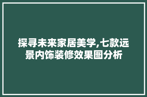 探寻未来家居美学,七款远景内饰装修效果图分析