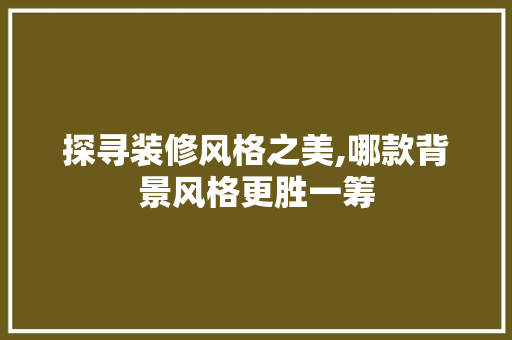 探寻装修风格之美,哪款背景风格更胜一筹