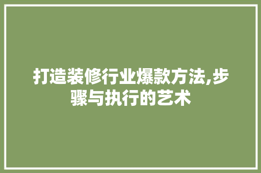 打造装修行业爆款方法,步骤与执行的艺术(装修公司爆款活动方案)