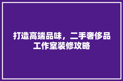 打造高端品味，二手奢侈品工作室装修攻略