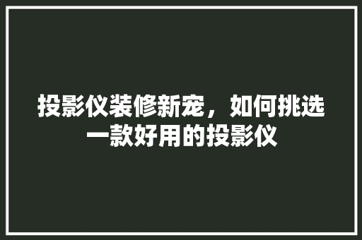 投影仪装修新宠，如何挑选一款好用的投影仪