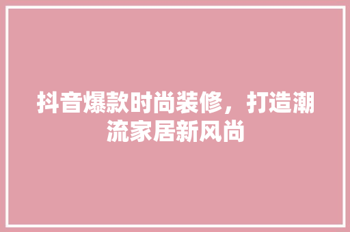 抖音爆款时尚装修，打造潮流家居新风尚