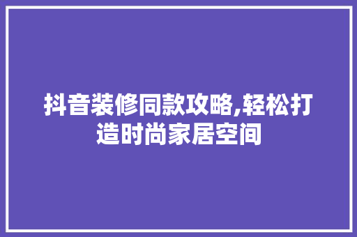 抖音装修同款攻略,轻松打造时尚家居空间