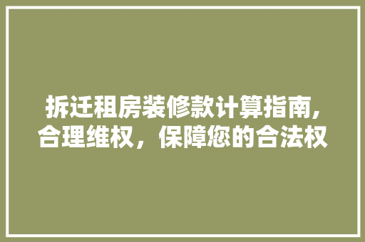 拆迁租房装修款计算指南,合理维权，保障您的合法权益(拆迁租户装修赔偿)