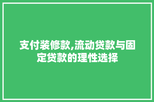 支付装修款,流动贷款与固定贷款的理性选择(支付装修款,流动贷款与固定贷款的理性选择原则)