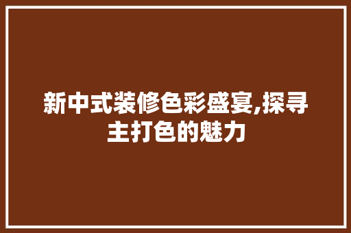 新中式装修色彩盛宴,探寻主打色的魅力