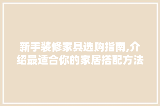 新手装修家具选购指南,介绍最适合你的家居搭配方法(装修时家具的选择)