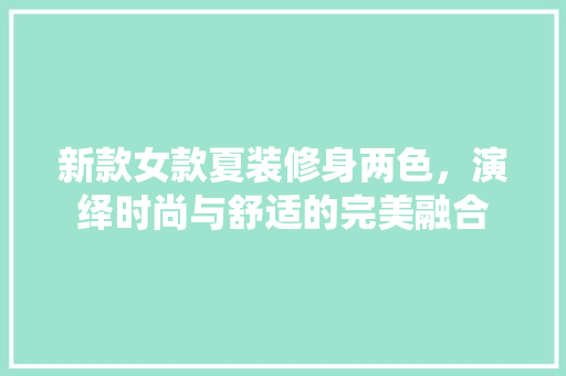 新款女款夏装修身两色，演绎时尚与舒适的完美融合 新款女款夏装修身两色，演绎时尚与舒适的完美融合 MI家公司推荐