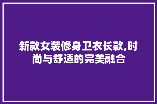 新款女装修身卫衣长款,时尚与舒适的完美融合(修身长款卫衣怎么搭配)