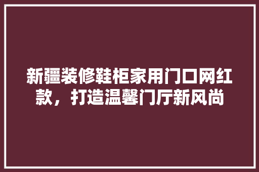 新疆装修鞋柜家用门口网红款，打造温馨门厅新风尚(装修门口鞋柜样式)
