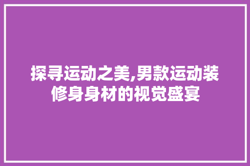 探寻运动之美,男款运动装修身身材的视觉盛宴