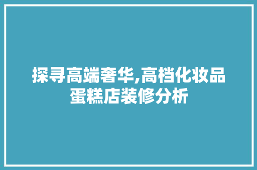 探寻高端奢华,高档化妆品蛋糕店装修分析