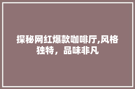 探秘网红爆款咖啡厅,风格独特，品味非凡