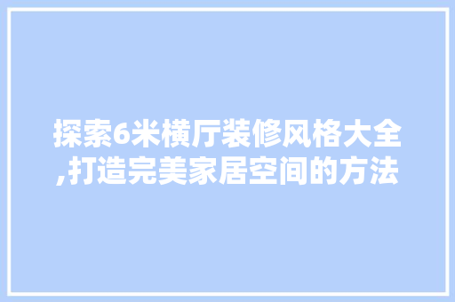 探索6米横厅装修风格大全,打造完美家居空间的方法 探索6米横厅装修风格大全,打造完美家居空间的方法 MI家设计指南