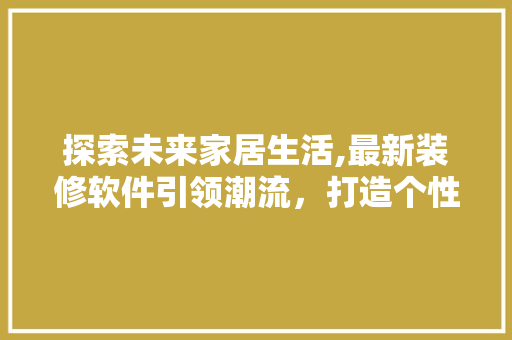 探索未来家居生活,最新装修软件引领潮流，打造个性化空间