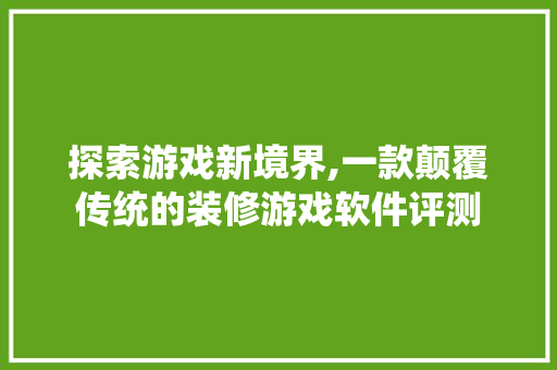 探索游戏新境界,一款颠覆传统的装修游戏软件评测