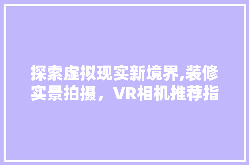 探索虚拟现实新境界,装修实景拍摄，VR相机推荐指南(装修效果vr实景体验)