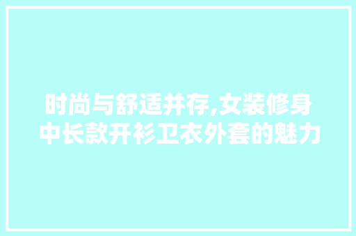 时尚与舒适并存,女装修身中长款开衫卫衣外套的魅力分析(女式中长款开衫卫衣)