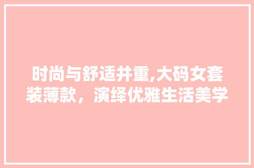 时尚与舒适并重,大码女套装薄款，演绎优雅生活美学