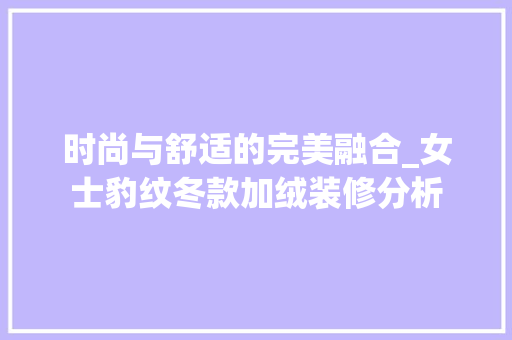 时尚与舒适的完美融合_女士豹纹冬款加绒装修分析 时尚与舒适的完美融合_女士豹纹冬款加绒装修分析 MI家装修经验