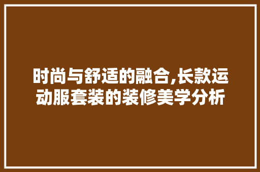 时尚与舒适的融合,长款运动服套装的装修美学分析 时尚与舒适的融合,长款运动服套装的装修美学分析 MI家设计指南