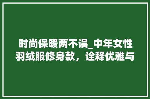 时尚保暖两不误_中年女性羽绒服修身款，诠释优雅与适用并存 时尚保暖两不误_中年女性羽绒服修身款，诠释优雅与适用并存 MI家设计百科