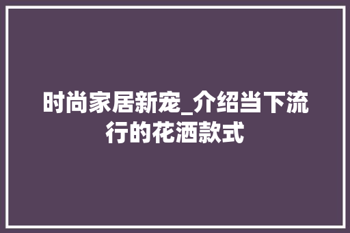 时尚家居新宠_介绍当下流行的花洒款式 时尚家居新宠_介绍当下流行的花洒款式 MI家公司推荐
