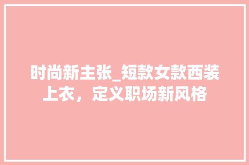 时尚新主张_短款女款西装上衣，定义职场新风格 时尚新主张_短款女款西装上衣，定义职场新风格 MI家设计百科