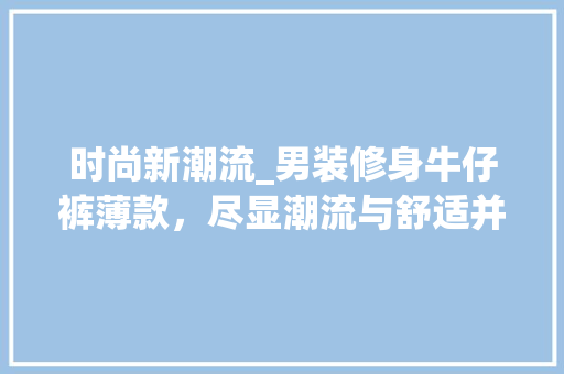 时尚新潮流_男装修身牛仔裤薄款，尽显潮流与舒适并存(男士修身牛仔裤搭配)