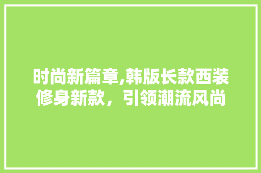 时尚新篇章,韩版长款西装修身新款，引领潮流风尚 时尚新篇章,韩版长款西装修身新款，引领潮流风尚 MI家公司推荐