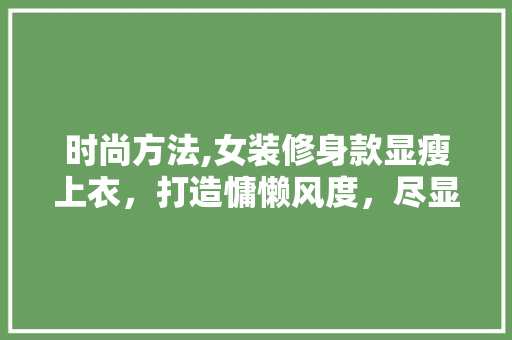 时尚方法,女装修身款显瘦上衣，打造慵懒风度，尽显优雅魅力(时尚显瘦女装 上身气质到爆)