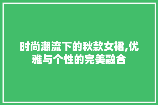 时尚潮流下的秋款女裙,优雅与个性的完美融合