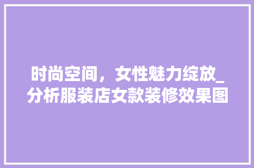 时尚空间，女性魅力绽放_分析服装店女款装修效果图 时尚空间，女性魅力绽放_分析服装店女款装修效果图 MI家公司推荐