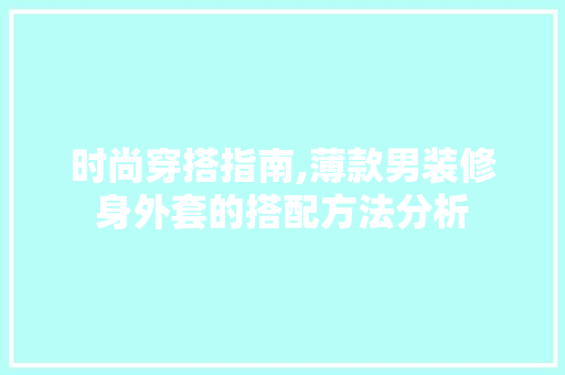 时尚穿搭指南,薄款男装修身外套的搭配方法分析 时尚穿搭指南,薄款男装修身外套的搭配方法分析 MI家设计百科