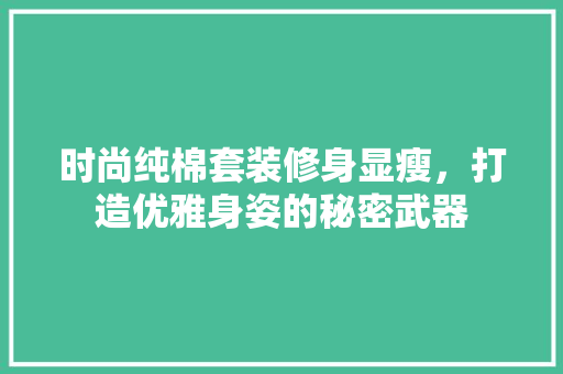 时尚纯棉套装修身显瘦，打造优雅身姿的秘密武器 时尚纯棉套装修身显瘦，打造优雅身姿的秘密武器 MI家设计百科