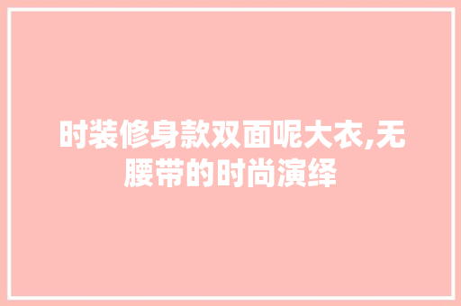 时装修身款双面呢大衣,无腰带的时尚演绎 时装修身款双面呢大衣,无腰带的时尚演绎 MI家公司推荐