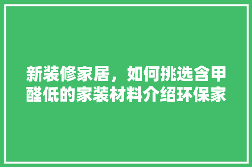 新装修家居，如何挑选含甲醛低的家装材料介绍环保家装方法(怎么选甲醛低的家具)