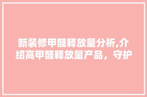 新装修甲醛释放量分析,介绍高甲醛释放量产品,守护家庭健康 MI家装修经验 新装修甲醛释放量分析,介绍高甲醛释放量产品,守护家庭健康 新装修甲醛释放量分析,介绍高甲醛释放量产品,守护家庭健康 MI家装修经验