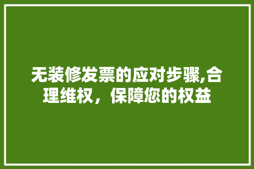 无装修发票的应对步骤,合理维权，保障您的权益 无装修发票的应对步骤,合理维权，保障您的权益 MI家设计百科