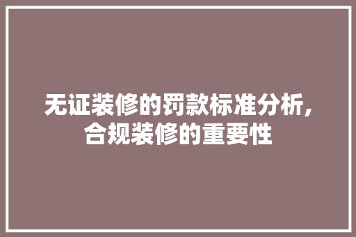 无证装修的罚款标准分析,合规装修的重要性 无证装修的罚款标准分析,合规装修的重要性 MI家公司推荐