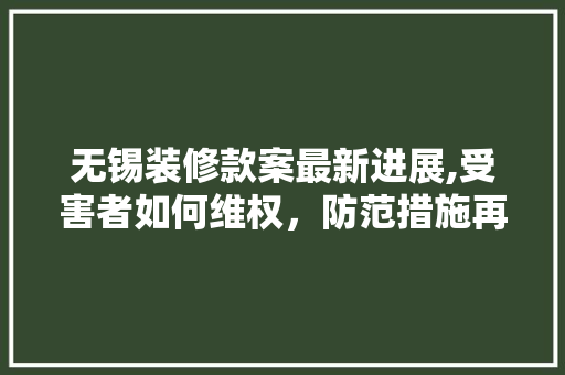 无锡装修款案最新进展,受害者如何维权，防范措施再升级 无锡装修款案最新进展,受害者如何维权，防范措施再升级 MI家装修攻略