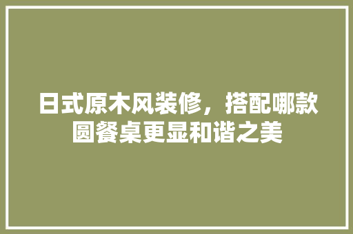 日式原木风装修,搭配哪款圆餐桌更显和谐之美 MI家装修攻略 日式原木风装修,搭配哪款圆餐桌更显和谐之美 日式原木风装修,搭配哪款圆餐桌更显和谐之美 MI家装修攻略