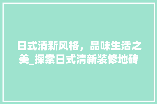 日式清新风格，品味生活之美_探索日式清新装修地砖的极致魅力(日式风格 地砖)