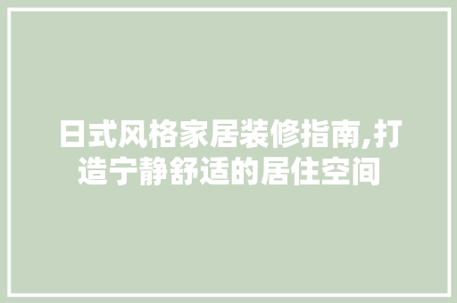 日式风格家居装修指南,打造宁静舒适的居住空间 日式风格家居装修指南,打造宁静舒适的居住空间 MI家装修攻略