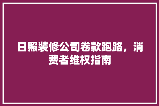 日照装修公司卷款跑路，消费者维权指南 日照装修公司卷款跑路，消费者维权指南 MI家装修攻略
