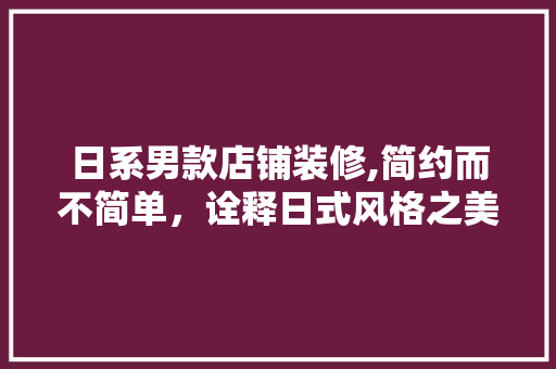 日系男款店铺装修,简约而不简单，诠释日式风格之美 日系男款店铺装修,简约而不简单，诠释日式风格之美 MI家设计百科